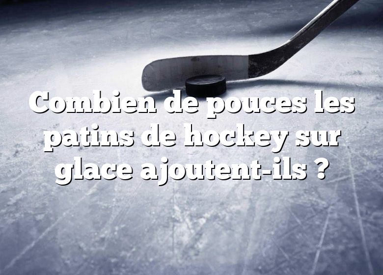 Combien de pouces les patins de hockey sur glace ajoutent-ils ?